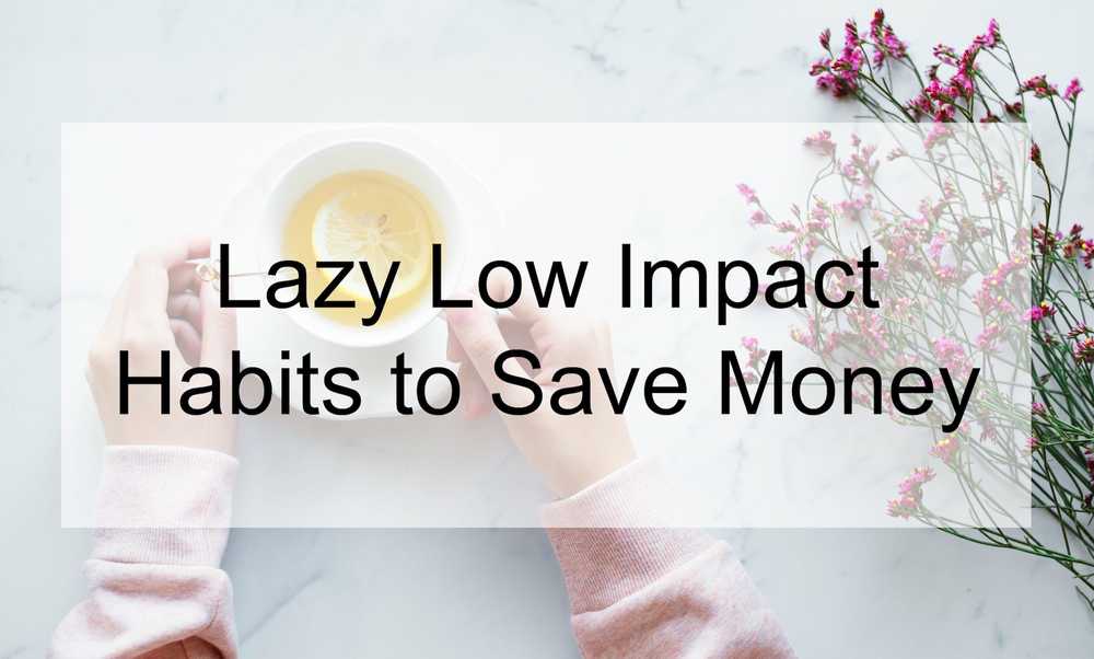 Lazy & Low Impact Habits to Save Time and Money